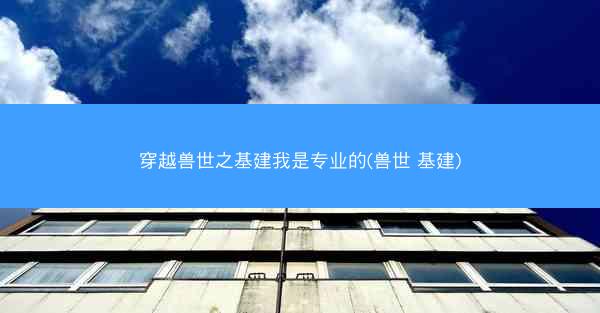 穿越兽世之基建我是专业的(兽世 基建)