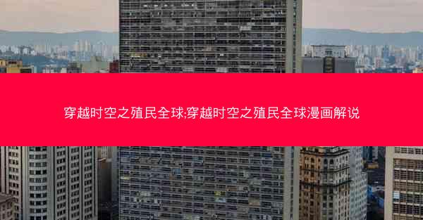 穿越时空之殖民全球;穿越时空之殖民全球漫画解说
