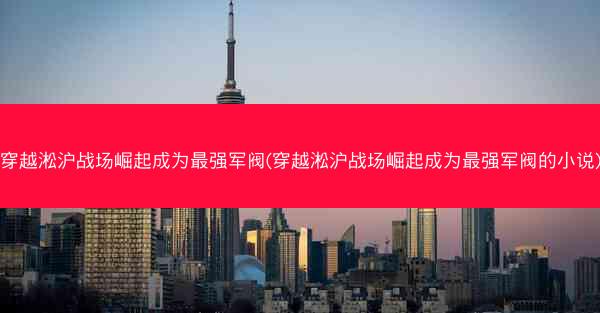 穿越淞沪战场崛起成为最强军阀(穿越淞沪战场崛起成为最强军阀的小说) 穿越淞沪战场崛起成为最强军阀(穿越淞沪战场崛起成为最强军阀的小说)