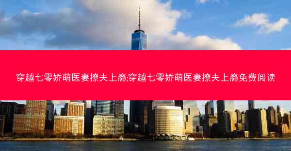 穿越七零娇萌医妻撩夫上瘾;穿越七零娇萌医妻撩夫上瘾免费阅读