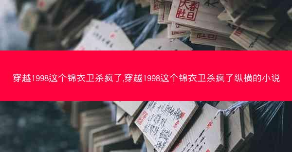 穿越1998这个锦衣卫杀疯了,穿越1998这个锦衣卫杀疯了纵横的小说