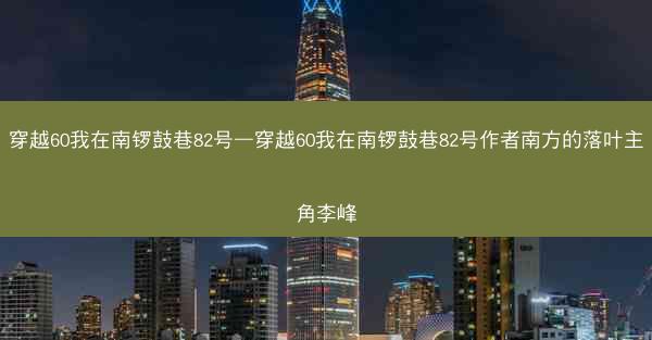 穿越60我在南锣鼓巷82号—穿越60我在南锣鼓巷82号作者南方的落叶主角李峰