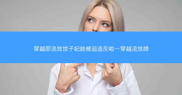 穿越即流放世子妃她被迫造反啦—穿越流放媳