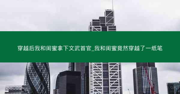 穿越后我和闺蜜拿下文武首官_我和闺蜜竟然穿越了一纸笔