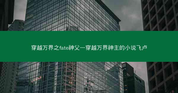 穿越万界之fate神父—穿越万界神主的小说飞卢 穿越万界之fate神父—穿越万界神主的小说飞卢