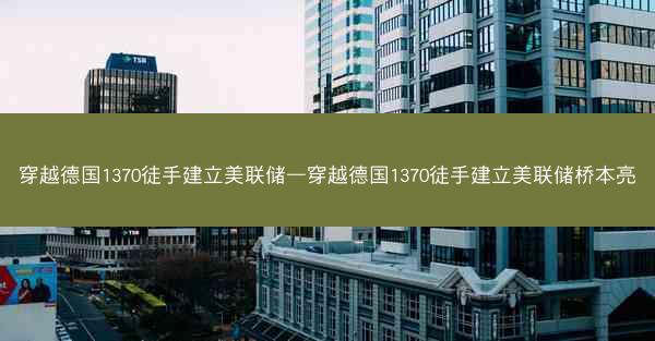 穿越德国1370徒手建立美联储—穿越德国1370徒手建立美联储桥本亮