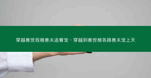 穿越兽世我被兽夫追着宠、穿越到兽世被各路兽夫宠上天