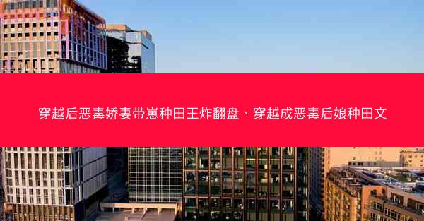 穿越后恶毒娇妻带崽种田王炸翻盘、穿越成恶毒后娘种田文