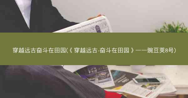 穿越远古奋斗在田园(《穿越远古-奋斗在田园》——豌豆荚8号) 穿越远古奋斗在田园(《穿越远古-奋斗在田园》——豌豆荚8号)