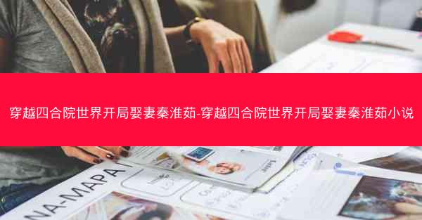 穿越四合院世界开局娶妻秦淮茹-穿越四合院世界开局娶妻秦淮茹小说 穿越四合院世界开局娶妻秦淮茹-穿越四合院世界开局娶妻秦淮茹小说