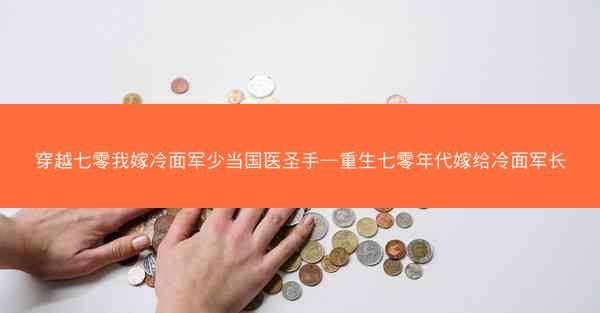穿越七零我嫁冷面军少当国医圣手—重生七零年代嫁给冷面军长