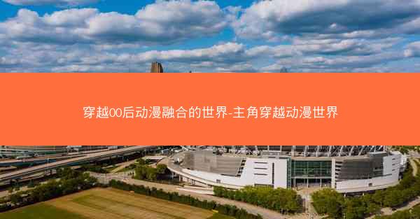 穿越00后动漫融合的世界-主角穿越动漫世界 穿越00后动漫融合的世界-主角穿越动漫世界