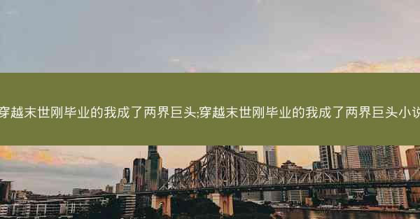 穿越末世刚毕业的我成了两界巨头;穿越末世刚毕业的我成了两界巨头小说