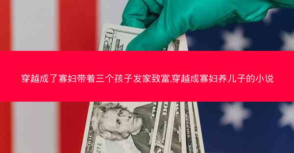 穿越成了寡妇带着三个孩子发家致富,穿越成寡妇养儿子的小说