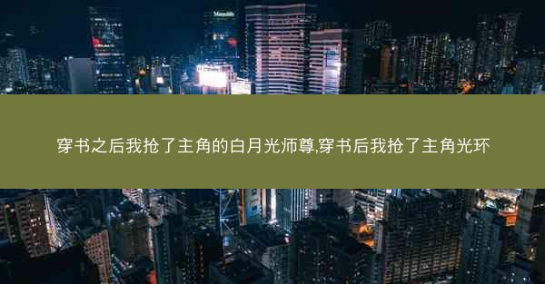 穿书之后我抢了主角的白月光师尊,穿书后我抢了主角光环