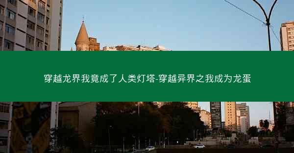 穿越龙界我竟成了人类灯塔-穿越异界之我成为龙蛋