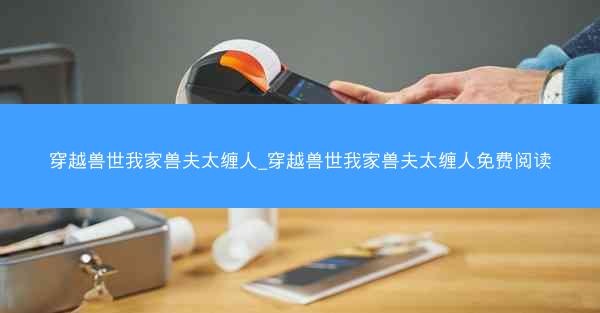 穿越兽世我家兽夫太缠人_穿越兽世我家兽夫太缠人免费阅读