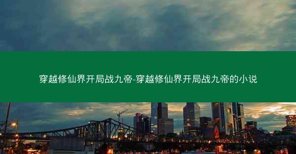 穿越修仙界开局战九帝-穿越修仙界开局战九帝的小说