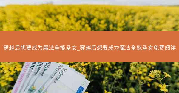 穿越后想要成为魔法全能圣女_穿越后想要成为魔法全能圣女免费阅读