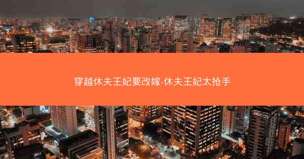 穿越休夫王妃要改嫁-休夫王妃太抢手