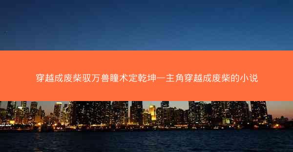 穿越成废柴驭万兽瞳术定乾坤—主角穿越成废柴的小说