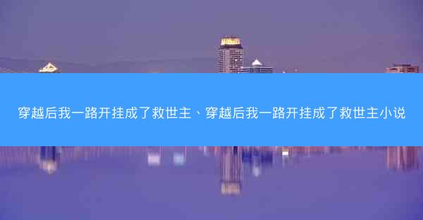 穿越后我一路开挂成了救世主、穿越后我一路开挂成了救世主小说