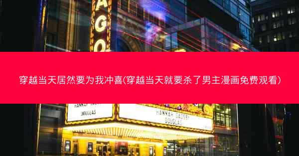 穿越当天居然要为我冲喜(穿越当天就要杀了男主漫画免费观看)