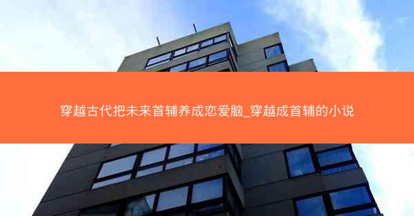 穿越古代把未来首辅养成恋爱脑_穿越成首辅的小说
