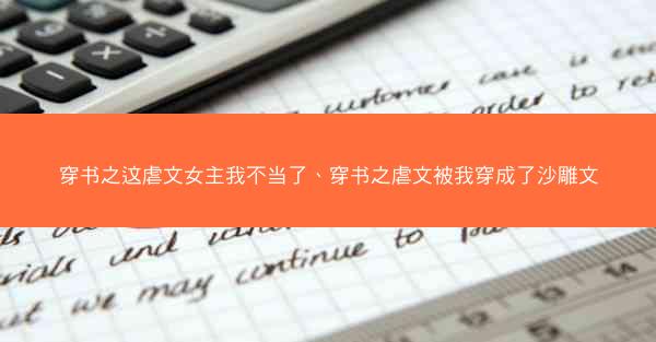 穿书之这虐文女主我不当了、穿书之虐文被我穿成了沙雕文 穿书之这虐文女主我不当了、穿书之虐文被我穿成了沙雕文