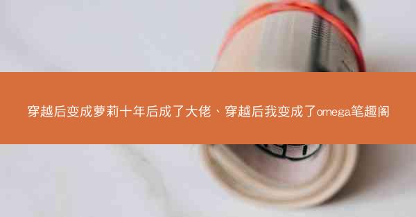 穿越后变成萝莉十年后成了大佬、穿越后我变成了omega笔趣阁