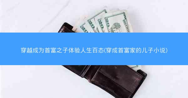 穿越成为首富之子体验人生百态(穿成首富家的儿子小说)