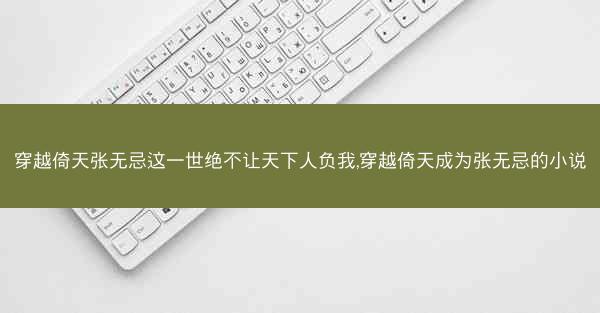 穿越倚天张无忌这一世绝不让天下人负我,穿越倚天成为张无忌的小说