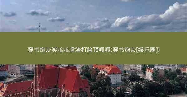 穿书炮灰笑哈哈虐渣打脸顶呱呱(穿书炮灰[娱乐圈])