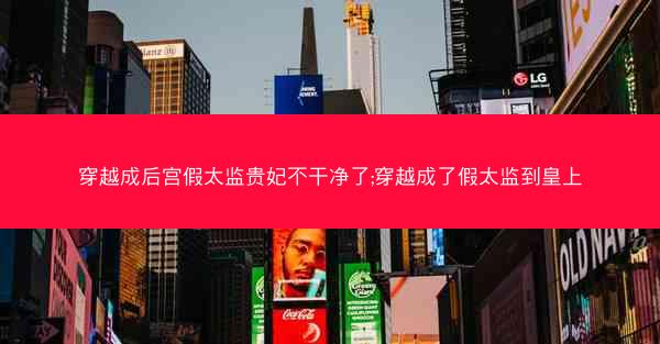 穿越成后宫假太监贵妃不干净了;穿越成了假太监到皇上