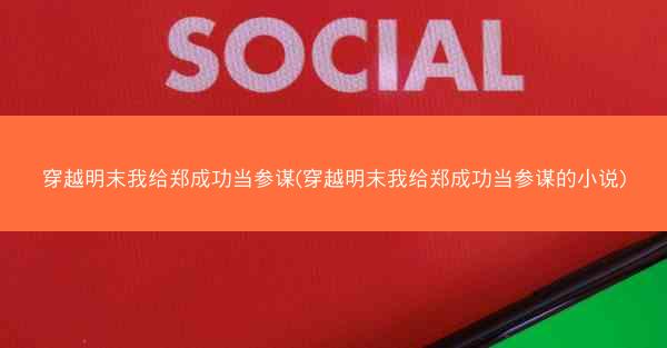 穿越明末我给郑成功当参谋(穿越明末我给郑成功当参谋的小说)