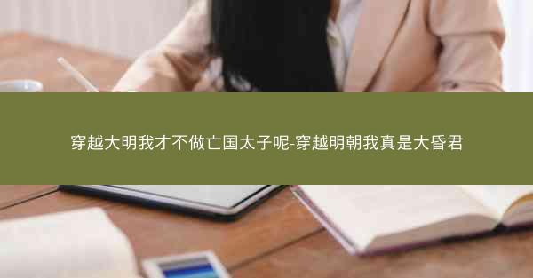 穿越大明我才不做亡国太子呢-穿越明朝我真是大昏君 穿越大明我才不做亡国太子呢-穿越明朝我真是大昏君