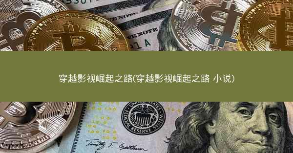 穿越影视崛起之路(穿越影视崛起之路 小说)