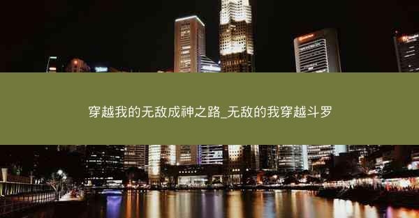 穿越我的无敌成神之路_无敌的我穿越斗罗