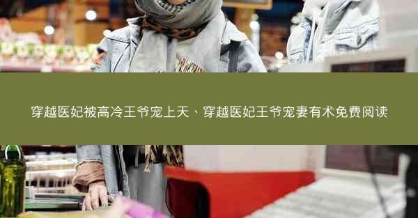 穿越医妃被高冷王爷宠上天、穿越医妃王爷宠妻有术免费阅读