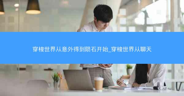 穿梭世界从意外得到陨石开始_穿梭世界从聊天