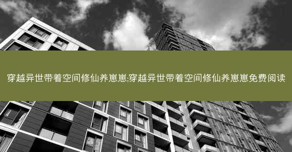 穿越异世带着空间修仙养崽崽;穿越异世带着空间修仙养崽崽免费阅读