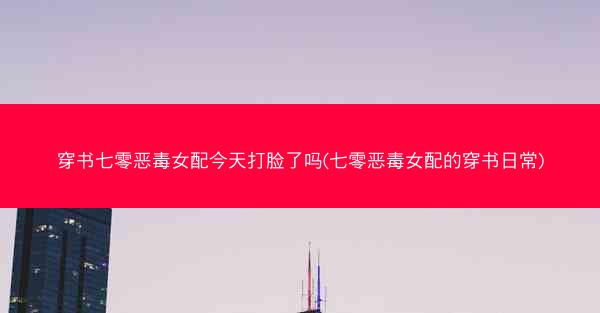 穿书七零恶毒女配今天打脸了吗(七零恶毒女配的穿书日常)