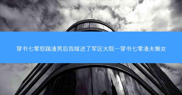 穿书七零怒踹渣男后我嫁进了军区大院—穿书七零渣夫懒女