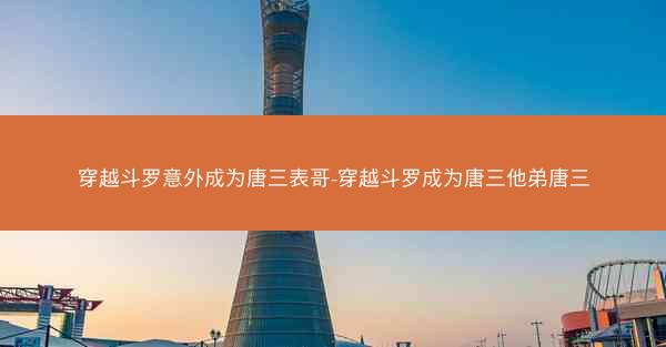 穿越斗罗意外成为唐三表哥-穿越斗罗成为唐三他弟唐三