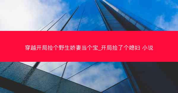 穿越开局捡个野生娇妻当个宝_开局捡了个媳妇 小说