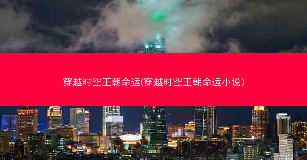 穿越时空王朝命运(穿越时空王朝命运小说)