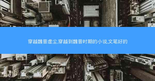 穿越魏晋虚尘,穿越到魏晋时期的小说,文笔好的