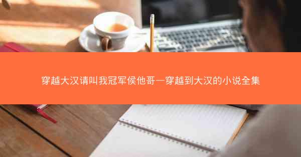 穿越大汉请叫我冠军侯他哥—穿越到大汉的小说全集