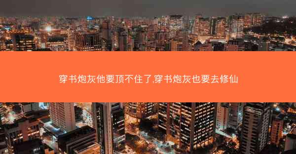穿书炮灰他要顶不住了,穿书炮灰也要去修仙