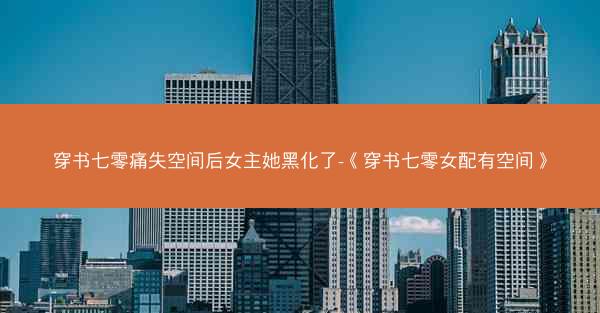 穿书七零痛失空间后女主她黑化了-《穿书七零女配有空间》